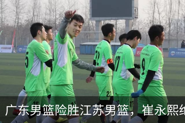 广东男篮险胜江苏男篮，崔永熙绝杀助力全胜